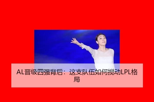 AL晋级四强背后：这支队伍如何搅动LPL格局