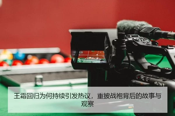 王霜回归为何持续引发热议，重披战袍背后的故事与观察